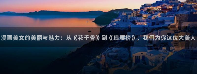 耽漫网下载：漫画美女的美丽与魅力：从《花千骨》到《琅琊榜》，我们为你这位大美人