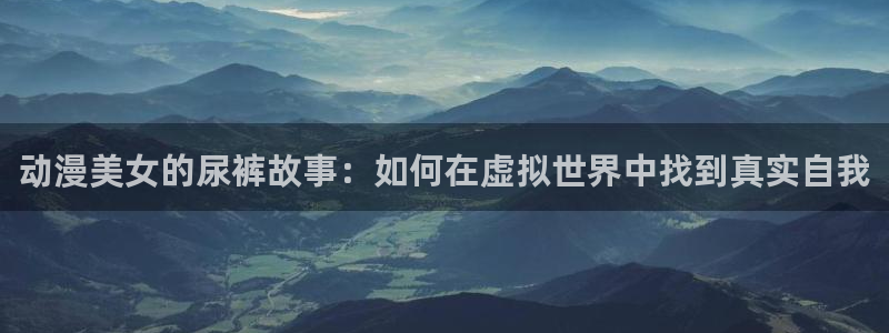 耽漫网下载：动漫美女的尿裤故事：如何在虚拟世界中找到真实自我
